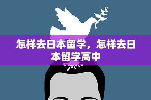 怎样去日本留学，怎样去日本留学高中