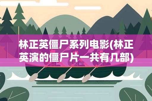 林正英僵尸系列电影(林正英演的僵尸片一共有几部)