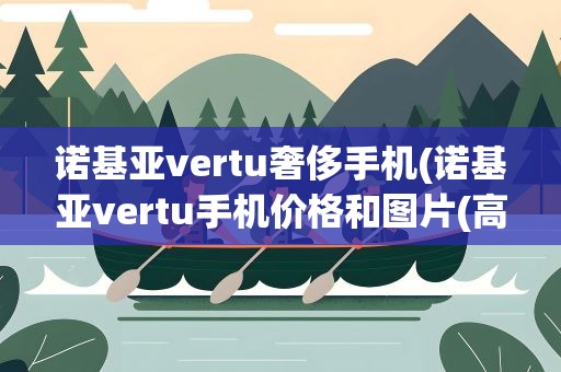 诺基亚vertu奢侈手机(诺基亚vertu手机价格和图片(高端奢侈品牌手机vertu威图))