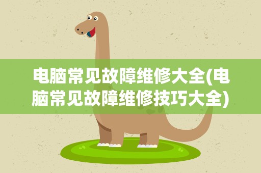 电脑常见故障维修大全(电脑常见故障维修技巧大全)