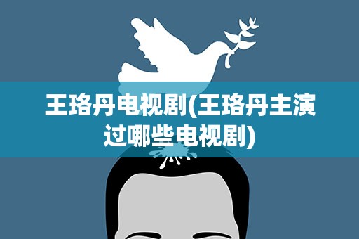 王珞丹电视剧(王珞丹主演过哪些电视剧)