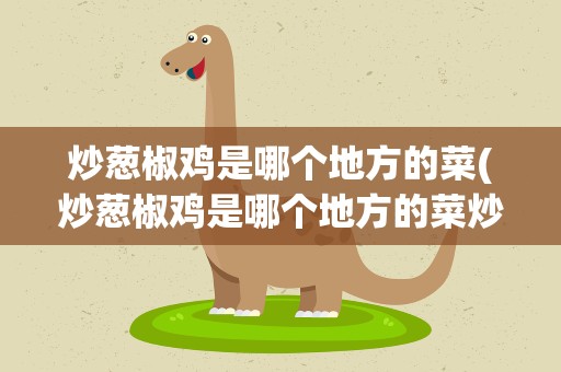 炒葱椒鸡是哪个地方的菜(炒葱椒鸡是哪个地方的菜炒葱椒鸡的家常做法是什么)