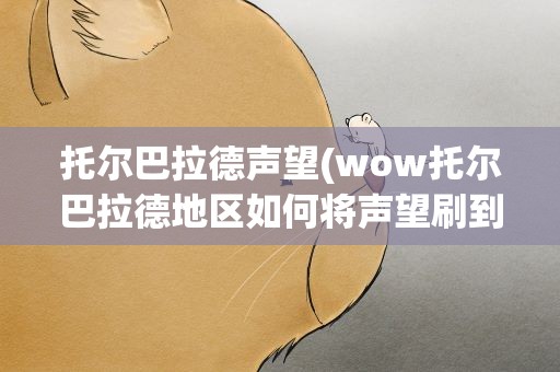 托尔巴拉德声望(wow托尔巴拉德地区如何将声望刷到崇拜用通俗的语言)