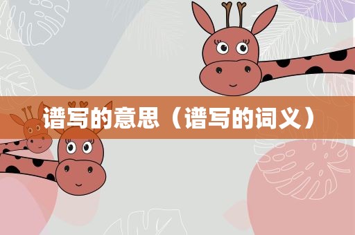 谱写的意思（谱写的词义）
