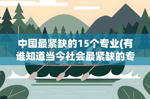 中国最紧缺的15个专业(有谁知道当今社会最紧缺的专业是什么)