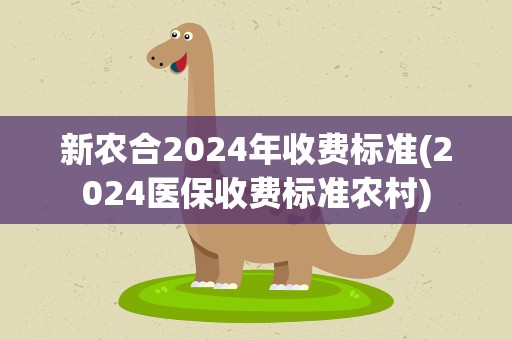 新农合2024年收费标准(2024医保收费标准农村)