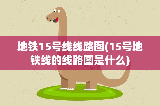 地铁15号线线路图(15号地铁线的线路图是什么)