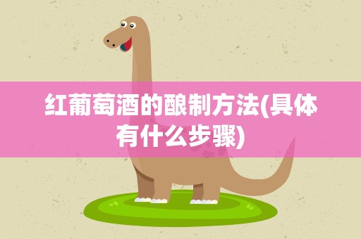 红葡萄酒的酿制方法(具体有什么步骤)