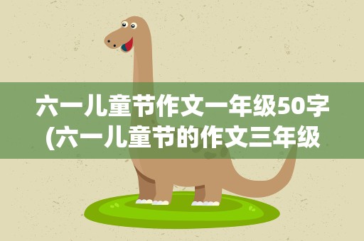 六一儿童节作文一年级50字(六一儿童节的作文三年级下册)