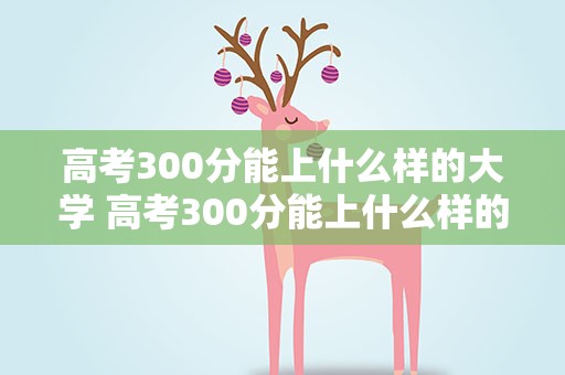 高考300分能上什么样的大学 高考300分能上什么样的学校