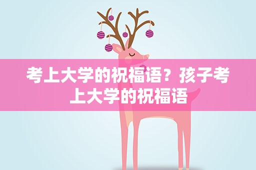考上大学的祝福语？孩子考上大学的祝福语