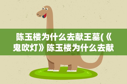 陈玉楼为什么去献王墓(《鬼吹灯》陈玉楼为什么去献王墓)