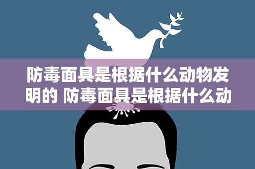 防毒面具是根据什么动物发明的 防毒面具是根据什么动物发明的作文