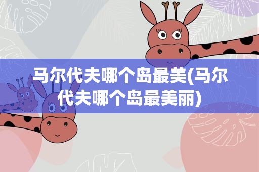 马尔代夫哪个岛最美(马尔代夫哪个岛最美丽)