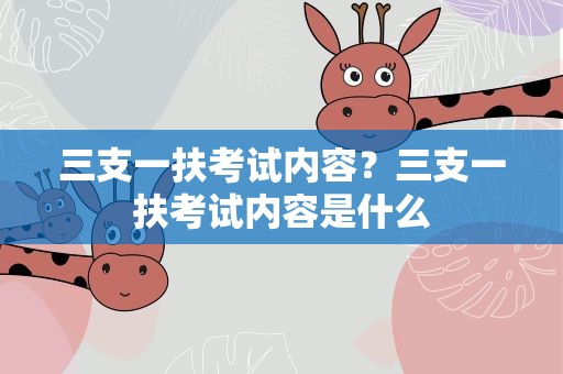 三支一扶考试内容？三支一扶考试内容是什么