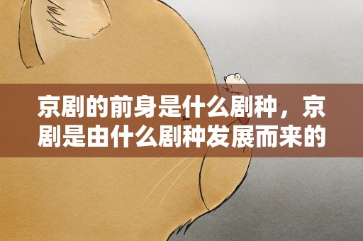京剧的前身是什么剧种，京剧是由什么剧种发展而来的