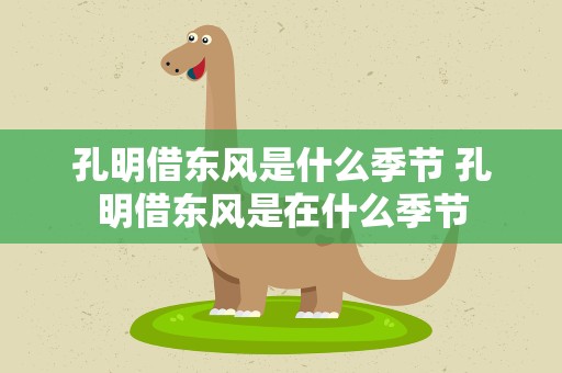 孔明借东风是什么季节 孔明借东风是在什么季节