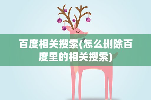 百度相关搜索(怎么删除百度里的相关搜索)