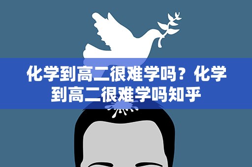 化学到高二很难学吗？化学到高二很难学吗知乎