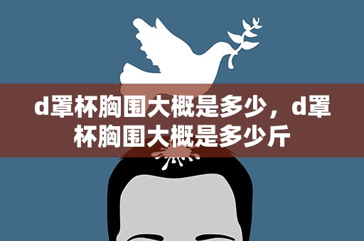 d罩杯胸围大概是多少，d罩杯胸围大概是多少斤