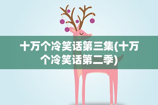 十万个冷笑话第三集(十万个冷笑话第二季)