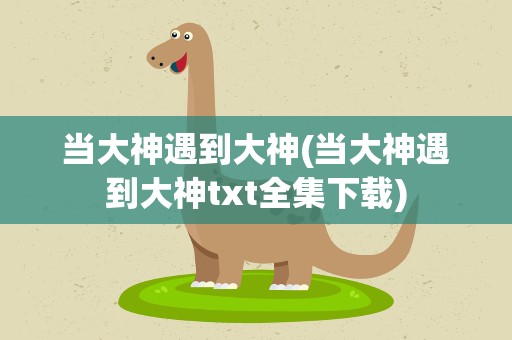 当大神遇到大神(当大神遇到大神txt全集下载)