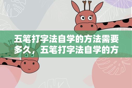 五笔打字法自学的方法需要多久，五笔打字法自学的方法需要多久学会