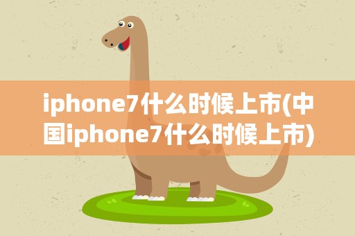 iphone7什么时候上市(中国iphone7什么时候上市)