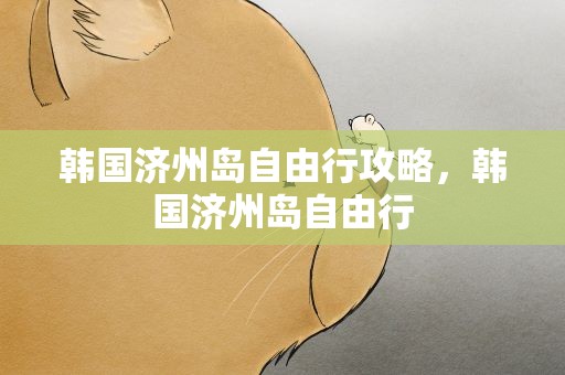 韩国济州岛自由行攻略，韩国济州岛自由行