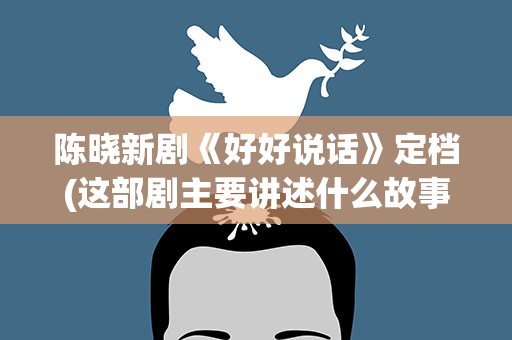 陈晓新剧《好好说话》定档(这部剧主要讲述什么故事)