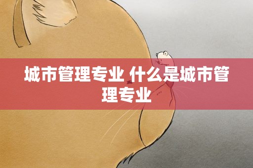 城市管理专业 什么是城市管理专业