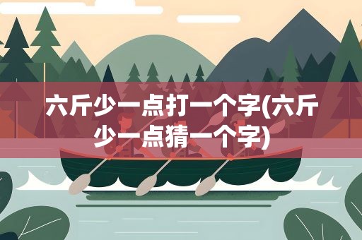 六斤少一点打一个字(六斤少一点猜一个字)