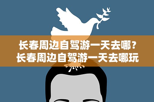 长春周边自驾游一天去哪？长春周边自驾游一天去哪玩