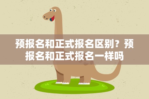 预报名和正式报名区别？预报名和正式报名一样吗