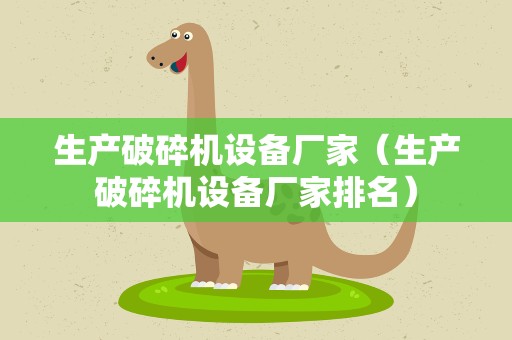 生产破碎机设备厂家（生产破碎机设备厂家排名）