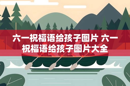 六一祝福语给孩子图片 六一祝福语给孩子图片大全