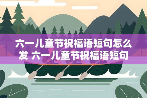 六一儿童节祝福语短句怎么发 六一儿童节祝福语短句怎么发的