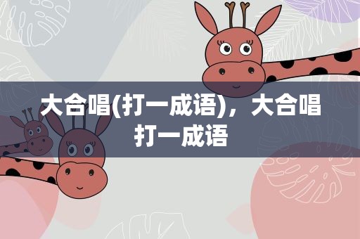 大合唱(打一成语)，大合唱打一成语