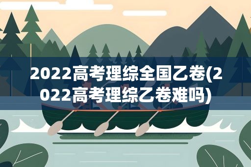 2022高考理综全国乙卷(2022高考理综乙卷难吗)