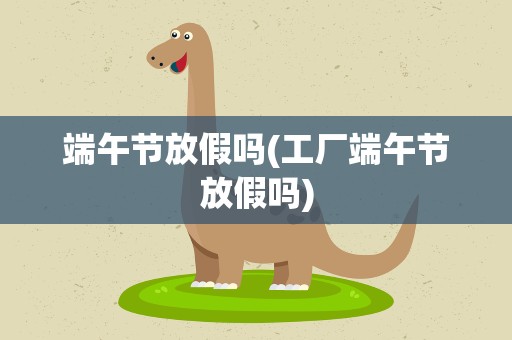 端午节放假吗(工厂端午节放假吗)