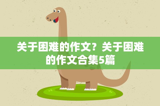 关于困难的作文？关于困难的作文合集5篇
