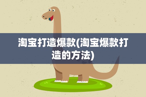 淘宝打造爆款(淘宝爆款打造的方法)