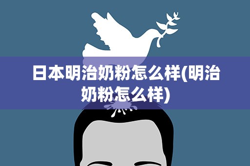 日本明治奶粉怎么样(明治奶粉怎么样)