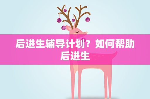后进生辅导计划？如何帮助后进生