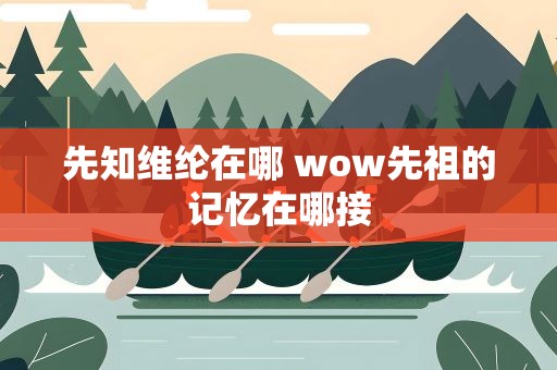 先知维纶在哪 wow先祖的记忆在哪接