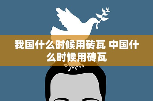 我国什么时候用砖瓦 中国什么时候用砖瓦