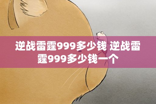 逆战雷霆999多少钱 逆战雷霆999多少钱一个