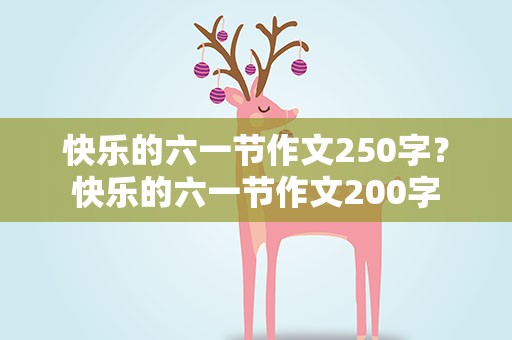 快乐的六一节作文250字？快乐的六一节作文200字