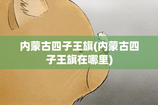内蒙古四子王旗(内蒙古四子王旗在哪里)