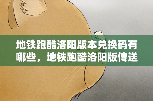 地铁跑酷洛阳版本兑换码有哪些，地铁跑酷洛阳版传送器兑换码